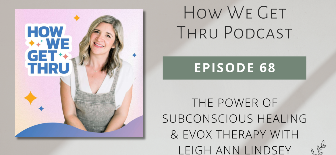 How We Get Thru Podcast S2 Ep 68: The Power of Subconscious Healing & EVOX Therapy with Leigh Ann Lindsey